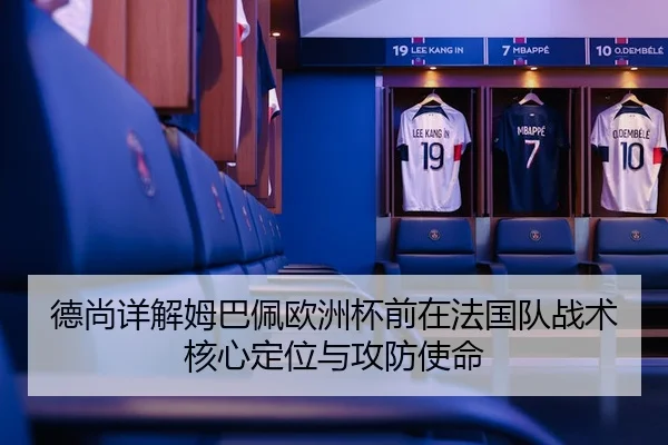 德尚详解姆巴佩欧洲杯前在法国队战术核心定位与攻防使命