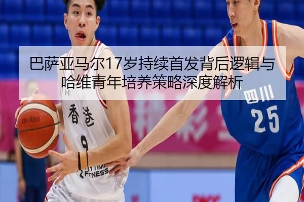 巴萨亚马尔17岁持续首发背后逻辑与哈维青年培养策略深度解析