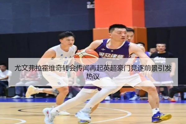尤文弗拉霍维奇转会传闻再起英超豪门竞逐前景引发热议