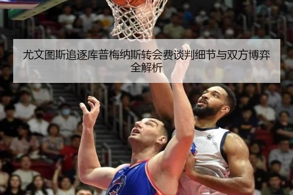 尤文图斯追逐库普梅纳斯转会费谈判细节与双方博弈全解析