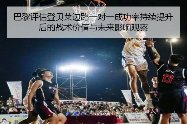 巴黎评估登贝莱边路一对一成功率持续提升后的战术价值与未来影响观察